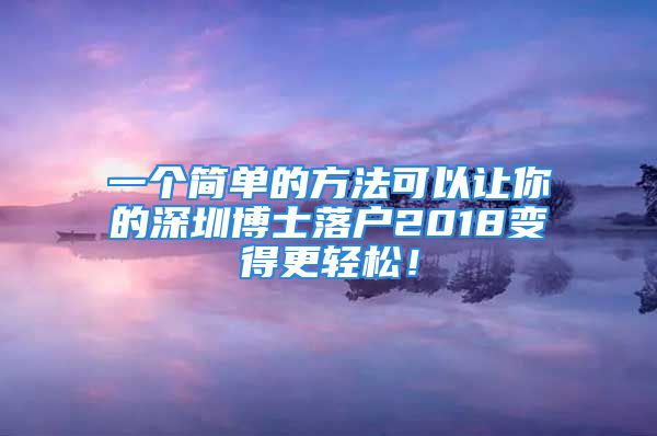 一个简单的方法可以让你的深圳博士落户2018变得更轻松！