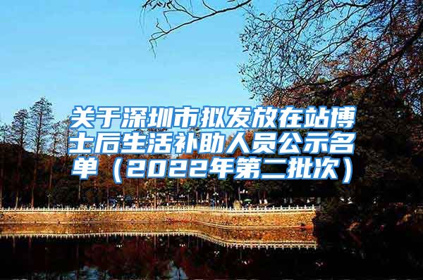 关于深圳市拟发放在站博士后生活补助人员公示名单（2022年第二批次）