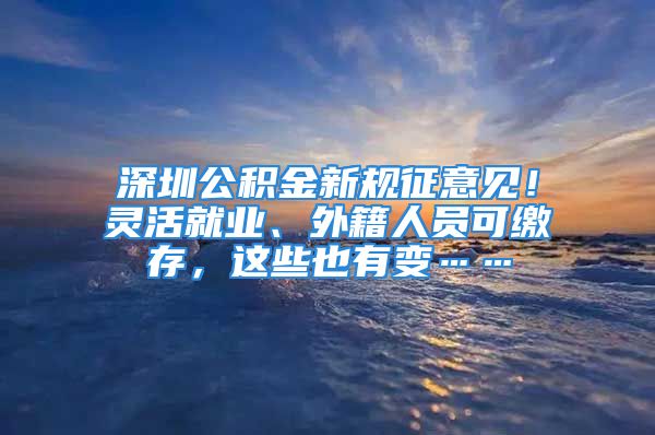 深圳公积金新规征意见！灵活就业、外籍人员可缴存，这些也有变……