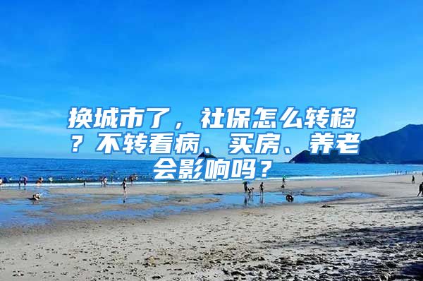 换城市了，社保怎么转移？不转看病、买房、养老会影响吗？