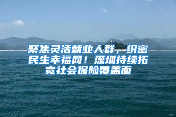 聚焦灵活就业人群，织密民生幸福网！深圳持续拓宽社会保险覆盖面