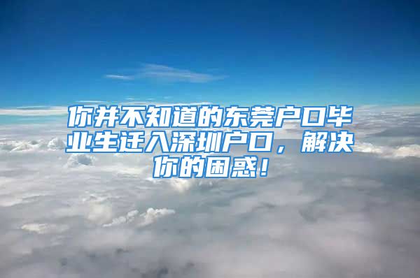 你并不知道的东莞户口毕业生迁入深圳户口，解决你的困惑！