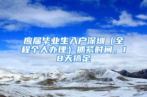 应届毕业生入户深圳（全程个人办理）抓紧时间，18天搞定