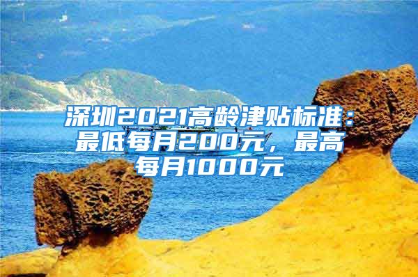 深圳2021高龄津贴标准：最低每月200元，最高每月1000元