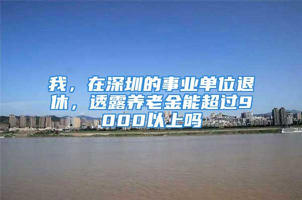 我，在深圳的事业单位退休，透露养老金能超过9000以上吗