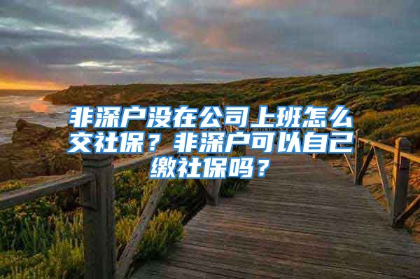 非深户没在公司上班怎么交社保？非深户可以自己缴社保吗？