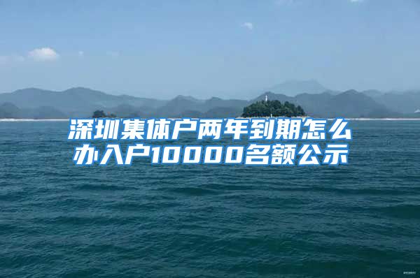 深圳集体户两年到期怎么办入户10000名额公示