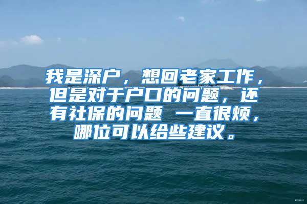 我是深户，想回老家工作，但是对于户口的问题，还有社保的问题 一直很烦，哪位可以给些建议。