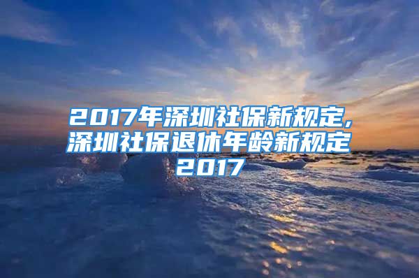 2017年深圳社保新规定,深圳社保退休年龄新规定2017