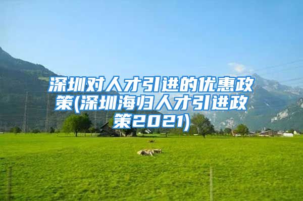 深圳对人才引进的优惠政策(深圳海归人才引进政策2021)