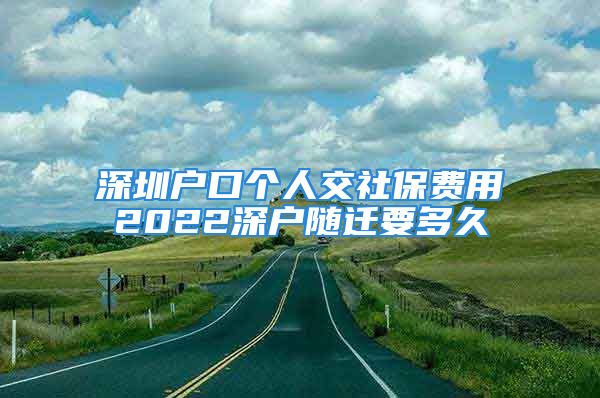 深圳户口个人交社保费用2022深户随迁要多久