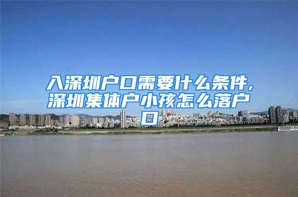 入深圳户口需要什么条件,深圳集体户小孩怎么落户口