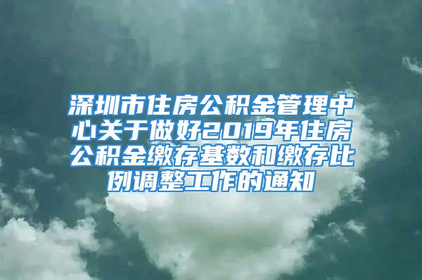 深圳市住房公积金管理中心关于做好2019年住房公积金缴存基数和缴存比例调整工作的通知