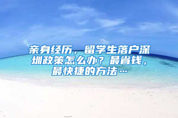 亲身经历，留学生落户深圳政策怎么办？最省钱，最快捷的方法…