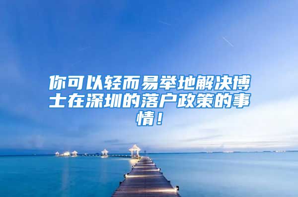 你可以轻而易举地解决博士在深圳的落户政策的事情！