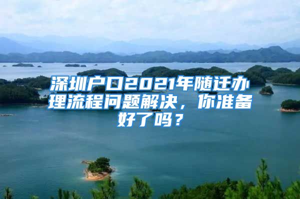 深圳户口2021年随迁办理流程问题解决，你准备好了吗？