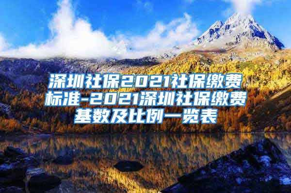 深圳社保2021社保缴费标准-2021深圳社保缴费基数及比例一览表