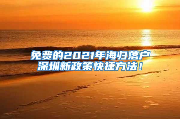 免费的2021年海归落户深圳新政策快捷方法！