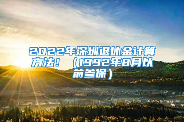 2022年深圳退休金计算方法！（1992年8月以前参保）