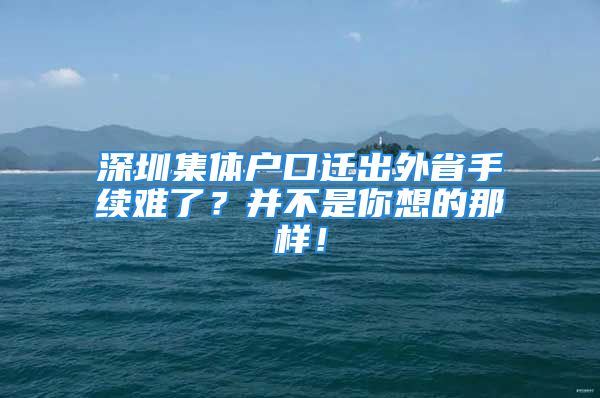 深圳集体户口迁出外省手续难了？并不是你想的那样！