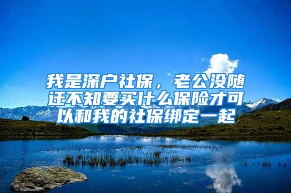 我是深户社保，老公没随迁不知要买什么保险才可以和我的社保绑定一起