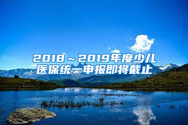 2018～2019年度少儿医保统一申报即将截止