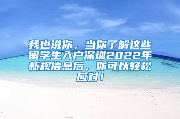 我也说你，当你了解这些留学生入户深圳2022年新规信息后，你可以轻松应对！