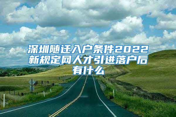 深圳随迁入户条件2022新规定网人才引进落户后有什么