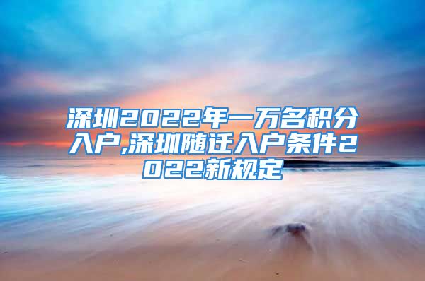 深圳2022年一万名积分入户,深圳随迁入户条件2022新规定