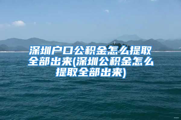 深圳户口公积金怎么提取全部出来(深圳公积金怎么提取全部出来)