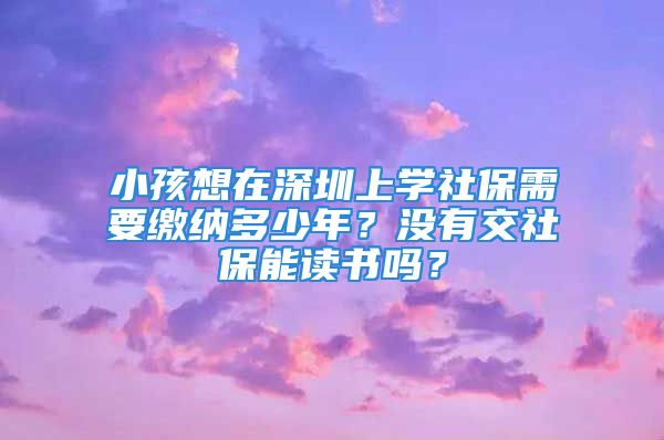 小孩想在深圳上学社保需要缴纳多少年？没有交社保能读书吗？