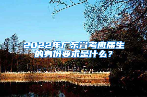 2022年广东省考应届生的身份要求是什么？