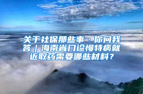 关于社保那些事·你问我答｜海南省门诊慢特病就近取药需要哪些材料？