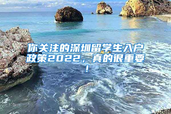 你关注的深圳留学生入户政策2022，真的很重要！