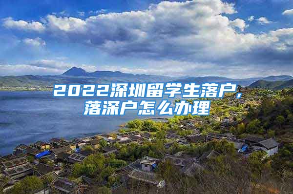 2022深圳留学生落户,落深户怎么办理