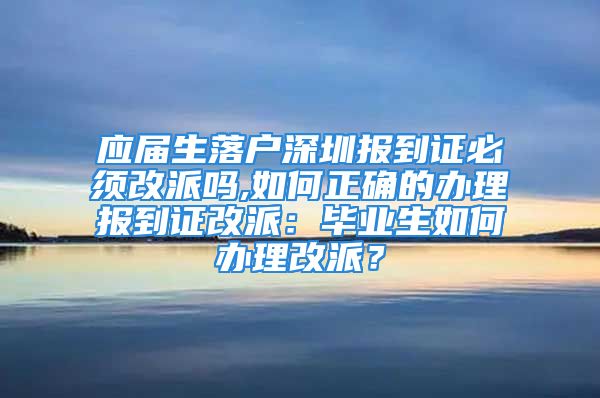 应届生落户深圳报到证必须改派吗,如何正确的办理报到证改派：毕业生如何办理改派？