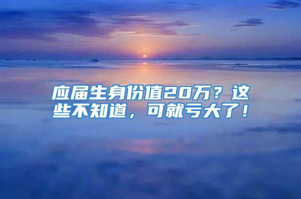 应届生身份值20万？这些不知道，可就亏大了！