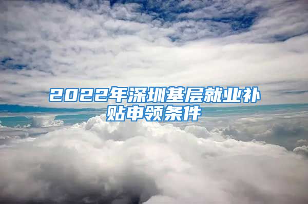 2022年深圳基层就业补贴申领条件