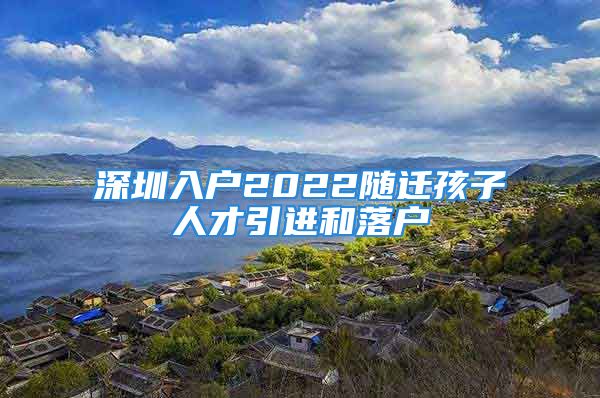 深圳入户2022随迁孩子人才引进和落户