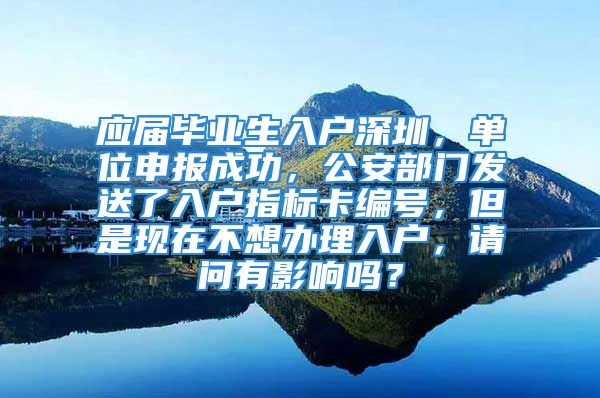 应届毕业生入户深圳，单位申报成功，公安部门发送了入户指标卡编号，但是现在不想办理入户，请问有影响吗？