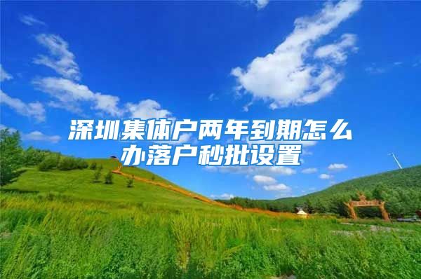 深圳集体户两年到期怎么办落户秒批设置