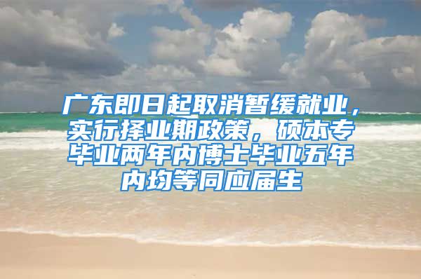 广东即日起取消暂缓就业，实行择业期政策，硕本专毕业两年内博士毕业五年内均等同应届生