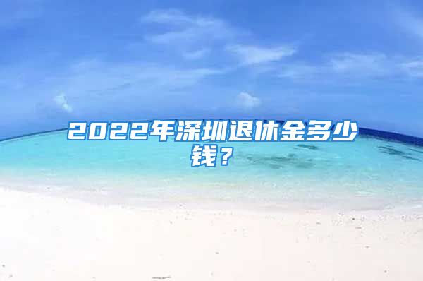 2022年深圳退休金多少钱？