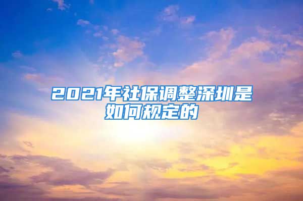 2021年社保调整深圳是如何规定的