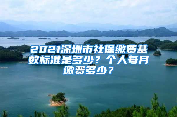 2021深圳市社保缴费基数标准是多少？个人每月缴费多少？