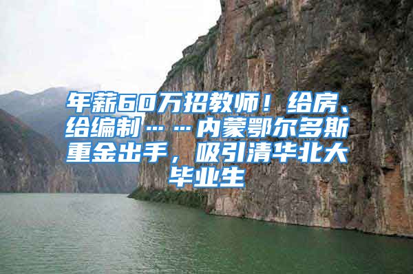 年薪60万招教师！给房、给编制……内蒙鄂尔多斯重金出手，吸引清华北大毕业生