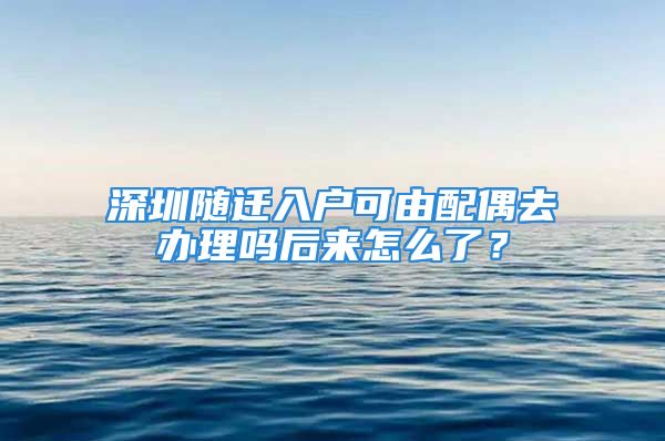 深圳随迁入户可由配偶去办理吗后来怎么了？