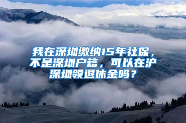 我在深圳缴纳15年社保，不是深圳户籍，可以在沪深圳领退休金吗？