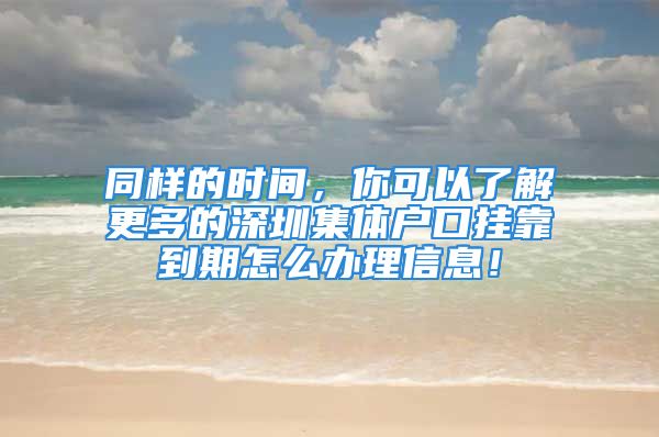 同样的时间，你可以了解更多的深圳集体户口挂靠到期怎么办理信息！