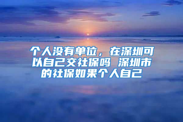 个人没有单位，在深圳可以自己交社保吗 深圳市的社保如果个人自己